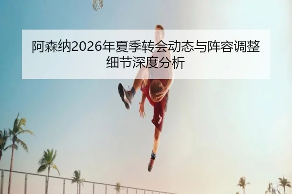 阿森纳2026年夏季转会动态与阵容调整细节深度分析
